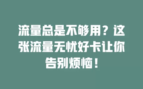 流量总是不够用？这张流量无忧好卡让你告别烦恼！