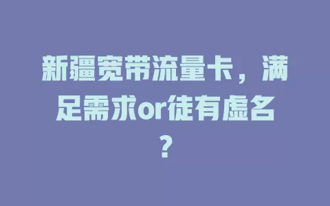 新疆宽带流量卡，满足需求or徒有虚名？
