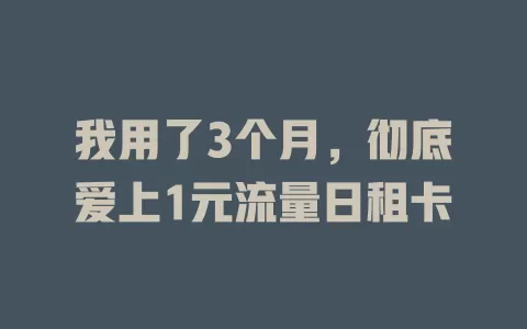 我用了3个月，彻底爱上1元流量日租卡