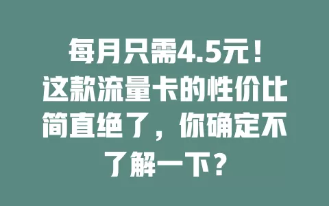 每月只需4.5元！这款流量卡的性价比简直绝了，你确定不了解一下？
