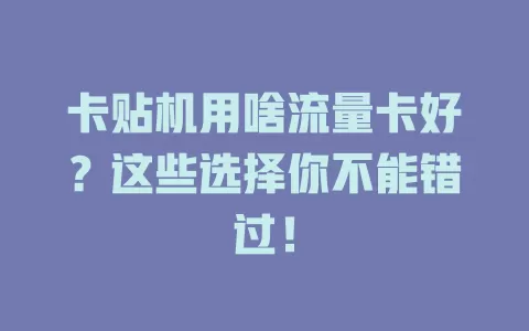 卡贴机用啥流量卡好？这些选择你不能错过！