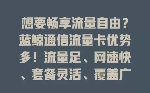 想要畅享流量自由？蓝鲸通信流量卡优势多！流量足、网速快、套餐灵活、覆盖广，助你开启美好网络之旅