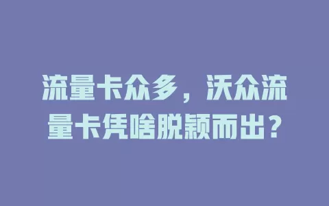 流量卡众多，沃众流量卡凭啥脱颖而出？