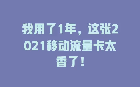 我用了1年，这张2021移动流量卡太香了！