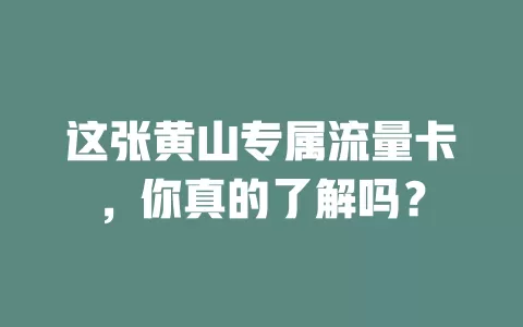 这张黄山专属流量卡，你真的了解吗？