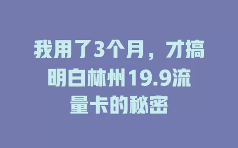 我用了3个月，才搞明白林州19.9流量卡的秘密
