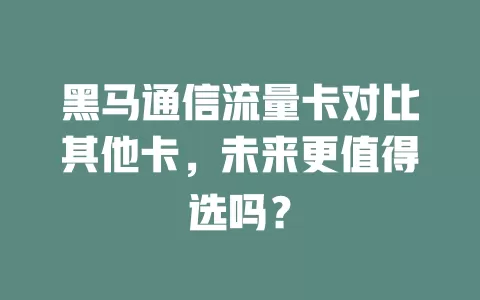 黑马通信流量卡对比其他卡，未来更值得选吗？
