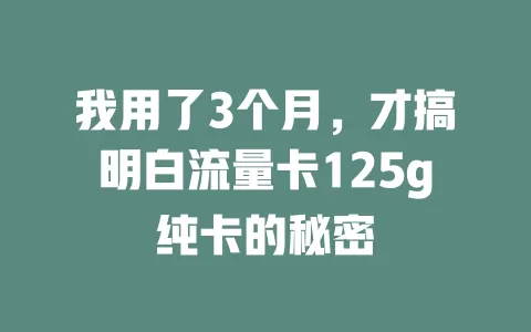 我用了3个月，才搞明白流量卡125g纯卡的秘密