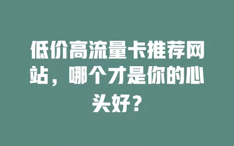 低价高流量卡推荐网站，哪个才是你的心头好？