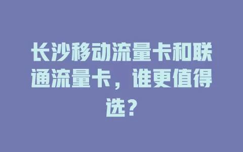长沙移动流量卡和联通流量卡，谁更值得选？