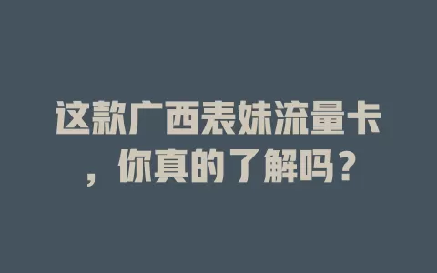 这款广西表妹流量卡，你真的了解吗？