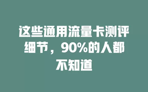 这些通用流量卡测评细节，90%的人都不知道
