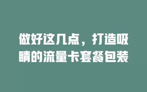 做好这几点，打造吸睛的流量卡套餐包装