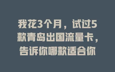 我花3个月，试过5款青岛出国流量卡，告诉你哪款适合你