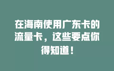 在海南使用广东卡的流量卡，这些要点你得知道！