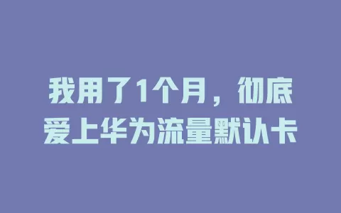 我用了1个月，彻底爱上华为流量默认卡