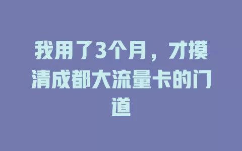 我用了3个月，才摸清成都大流量卡的门道