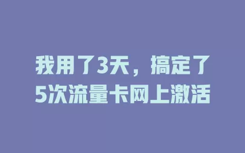 我用了3天，搞定了5次流量卡网上激活