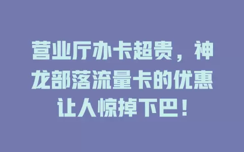 营业厅办卡超贵，神龙部落流量卡的优惠让人惊掉下巴！