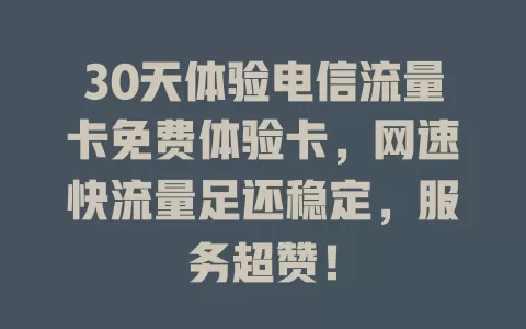 30天体验电信流量卡免费体验卡，网速快流量足还稳定，服务超赞！