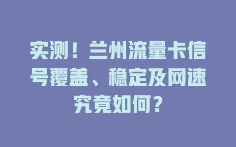 实测！兰州流量卡信号覆盖、稳定及网速究竟如何？