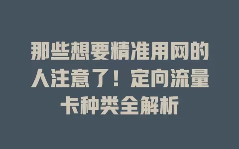 那些想要精准用网的人注意了！定向流量卡种类全解析