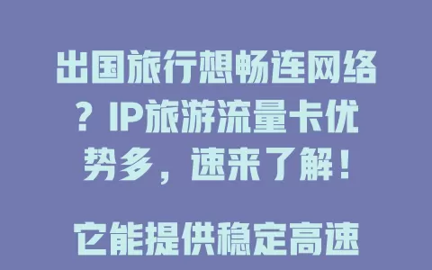 出国旅行想畅连网络？IP旅游流量卡优势多，速来了解！

它能提供稳定高速网络，全球多地覆盖，套餐灵活。有了它，分享旅途、查交通、订酒店超方便，让你的出国之旅更完美！