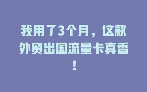 我用了3个月，这款外贸出国流量卡真香！
