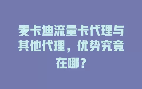 麦卡迪流量卡代理与其他代理，优势究竟在哪？