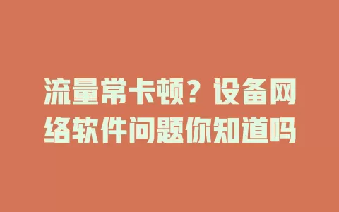 流量常卡顿？设备网络软件问题你知道吗