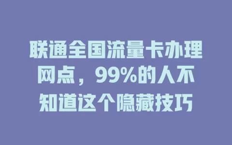 联通全国流量卡办理网点，99%的人不知道这个隐藏技巧