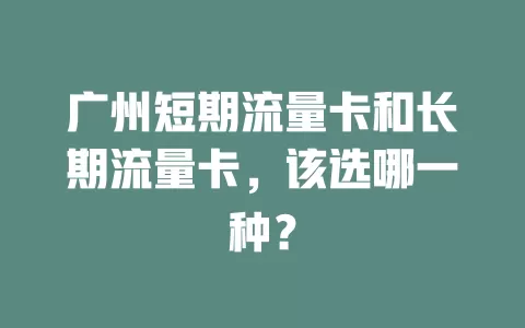 广州短期流量卡和长期流量卡，该选哪一种？