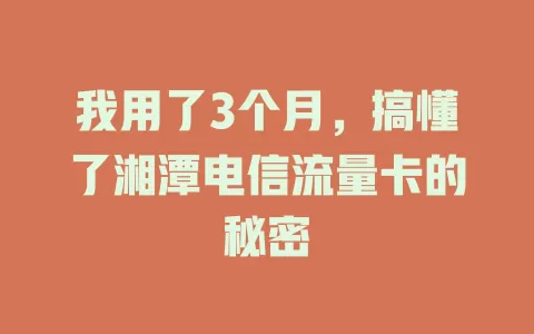 我用了3个月，搞懂了湘潭电信流量卡的秘密
