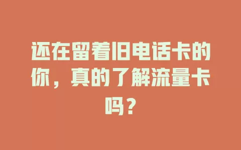 还在留着旧电话卡的你，真的了解流量卡吗？