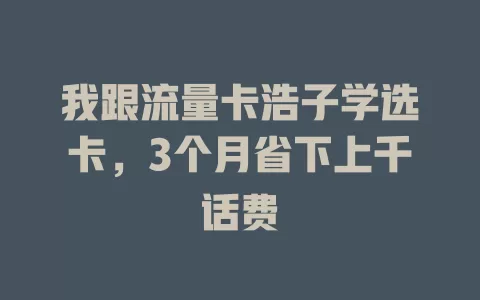 我跟流量卡浩子学选卡，3个月省下上千话费