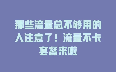 那些流量总不够用的人注意了！流量不卡套餐来啦