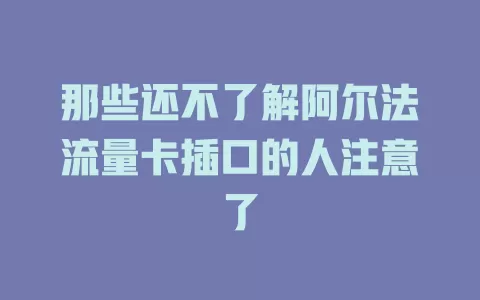 那些还不了解阿尔法流量卡插口的人注意了