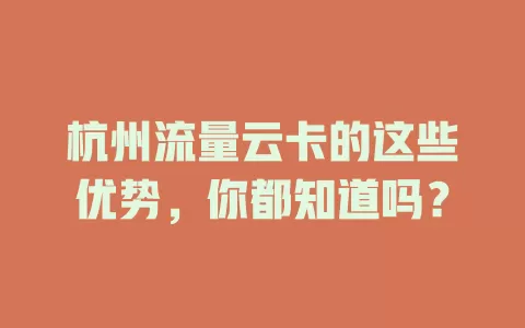 杭州流量云卡的这些优势，你都知道吗？