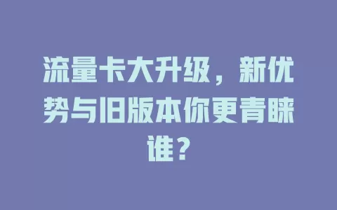 流量卡大升级，新优势与旧版本你更青睐谁？