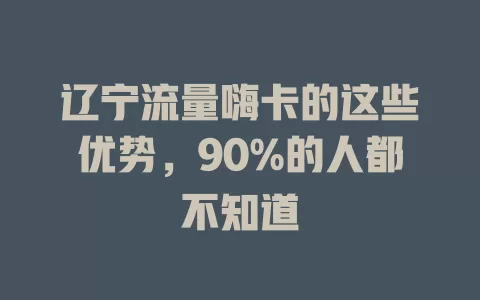 辽宁流量嗨卡的这些优势，90%的人都不知道