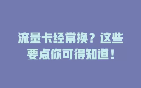流量卡经常换？这些要点你可得知道！