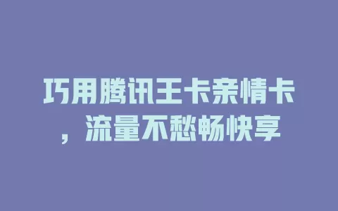 巧用腾讯王卡亲情卡，流量不愁畅快享
