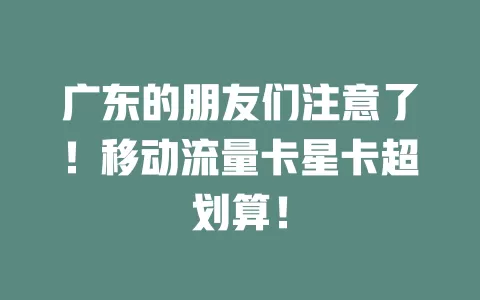 广东的朋友们注意了！移动流量卡星卡超划算！