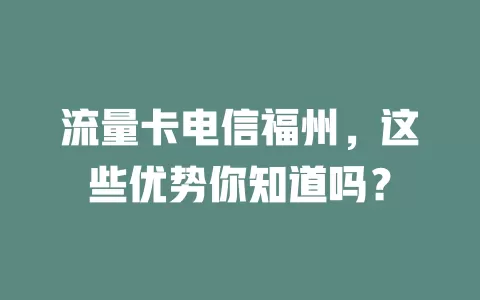 流量卡电信福州，这些优势你知道吗？