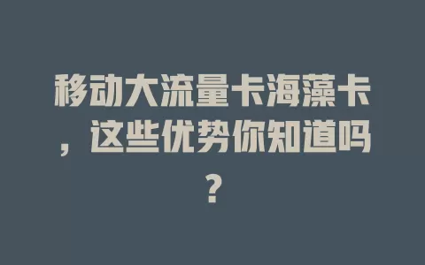 移动大流量卡海藻卡，这些优势你知道吗？