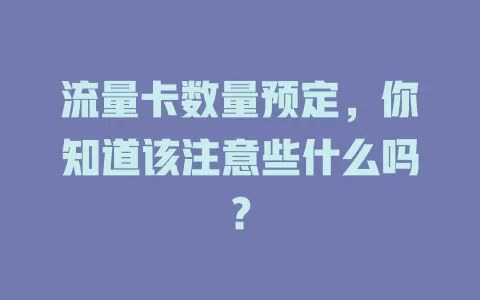 流量卡数量预定，你知道该注意些什么吗？