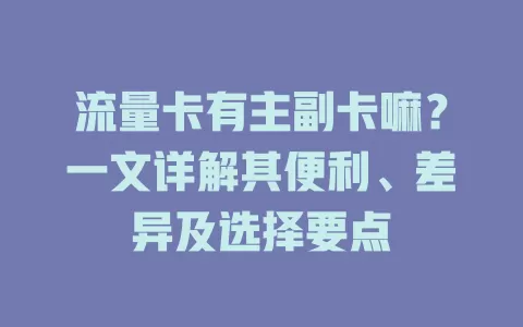 流量卡有主副卡嘛？一文详解其便利、差异及选择要点