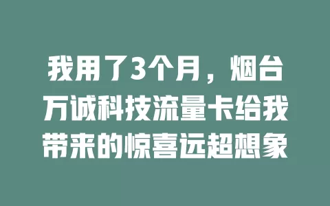 我用了3个月，烟台万诚科技流量卡给我带来的惊喜远超想象