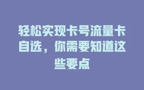 轻松实现卡号流量卡自选，你需要知道这些要点
