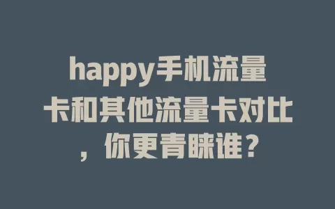 happy手机流量卡和其他流量卡对比，你更青睐谁？